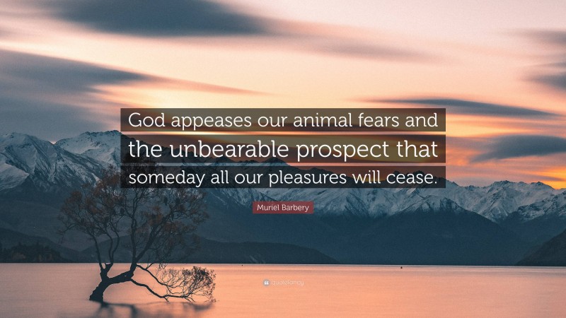 Muriel Barbery Quote: “God appeases our animal fears and the unbearable prospect that someday all our pleasures will cease.”