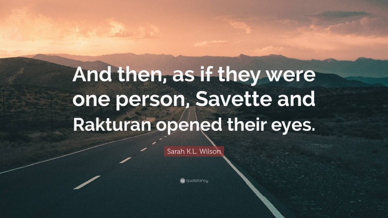 Sarah K.L. Wilson Quote: “And then, as if they were one person, Savette and Rakturan opened their eyes.”