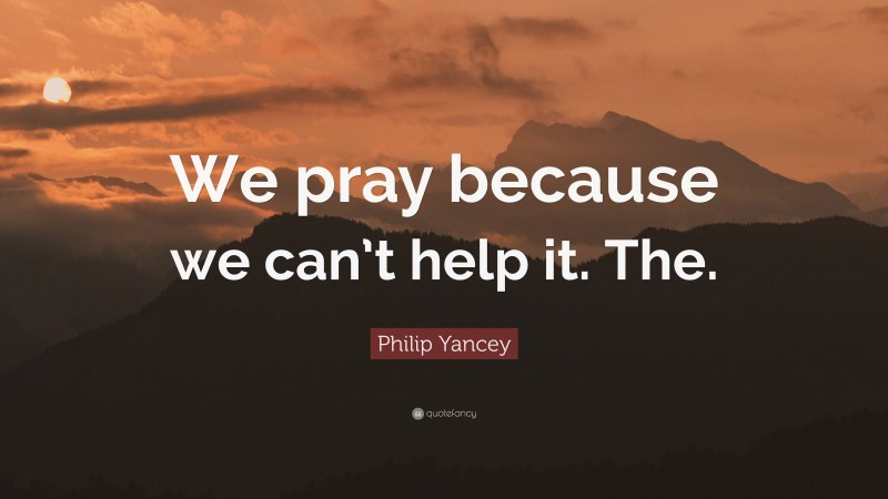 Philip Yancey Quote: “We pray because we can’t help it. The.”