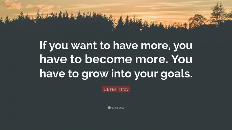 Darren Hardy Quote: “If you want to have more, you have to become more. You have to grow into your goals.”