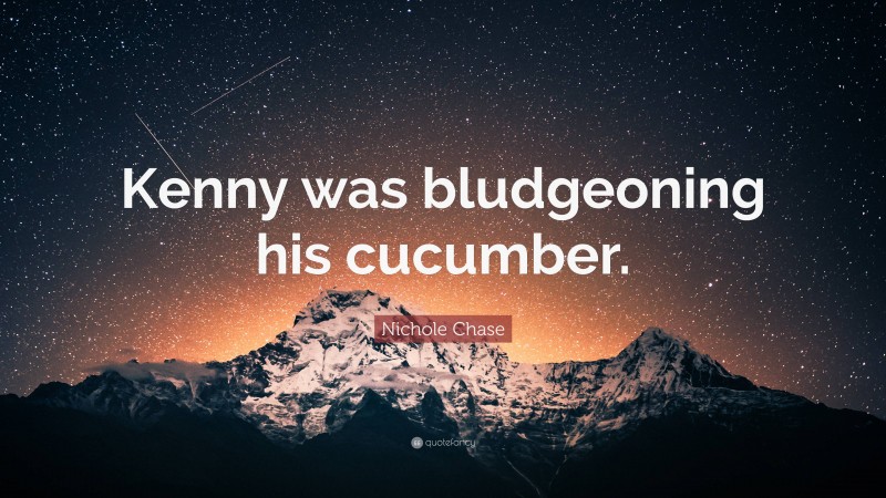 Nichole Chase Quote: “Kenny was bludgeoning his cucumber.”