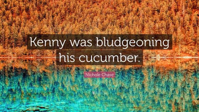 Nichole Chase Quote: “Kenny was bludgeoning his cucumber.”