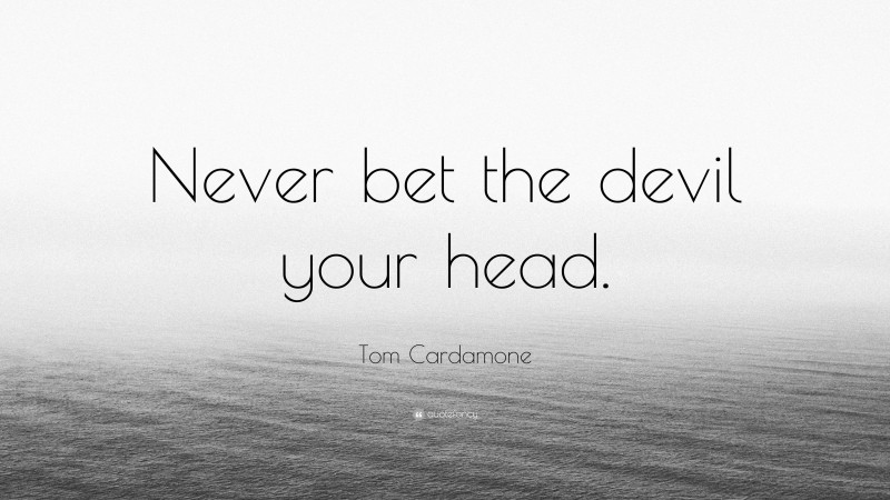 Tom Cardamone Quote: “Never bet the devil your head.”