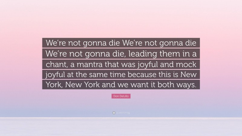 Don DeLillo Quote: “We’re not gonna die We’re not gonna die We’re not gonna die, leading them in a chant, a mantra that was joyful and mock joyful at the same time because this is New York, New York and we want it both ways.”