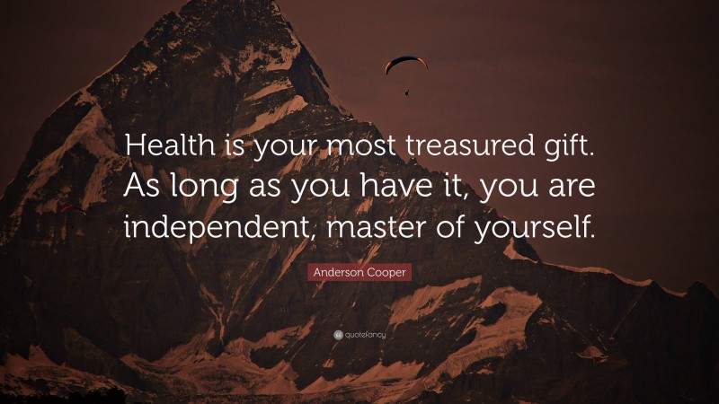 Anderson Cooper Quote: “Health is your most treasured gift. As long as you have it, you are independent, master of yourself.”