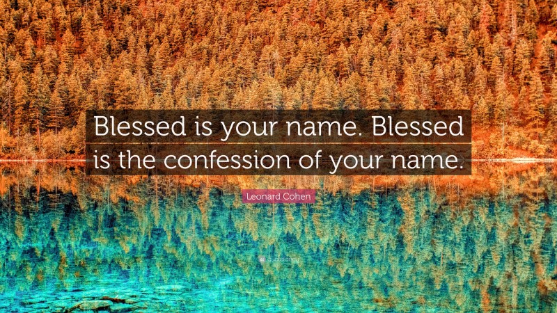 Leonard Cohen Quote: “Blessed is your name. Blessed is the confession of your name.”