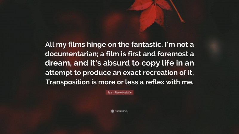 Jean-Pierre Melville Quote: “All my films hinge on the fantastic. I’m not a documentarian; a film is first and foremost a dream, and it’s absurd to copy life in an attempt to produce an exact recreation of it. Transposition is more or less a reflex with me.”