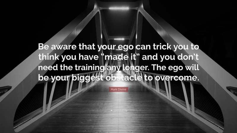 Mark Divine Quote: “Be aware that your ego can trick you to think you have “made it” and you don’t need the training any longer. The ego will be your biggest obstacle to overcome.”