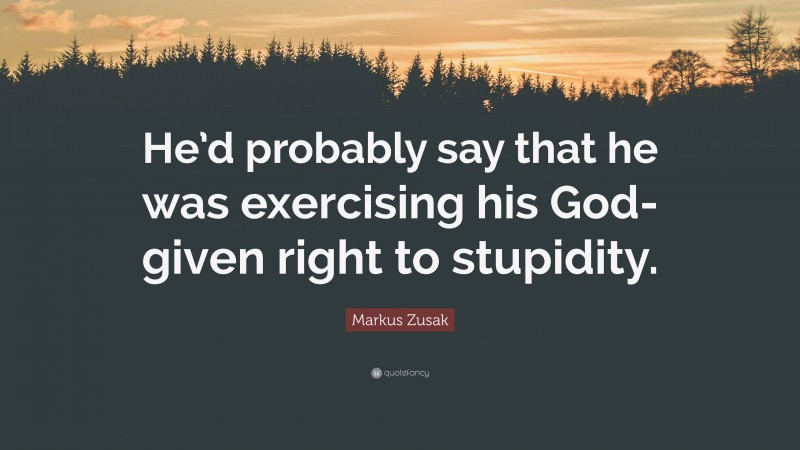 Markus Zusak Quote: “He’d probably say that he was exercising his God-given right to stupidity.”