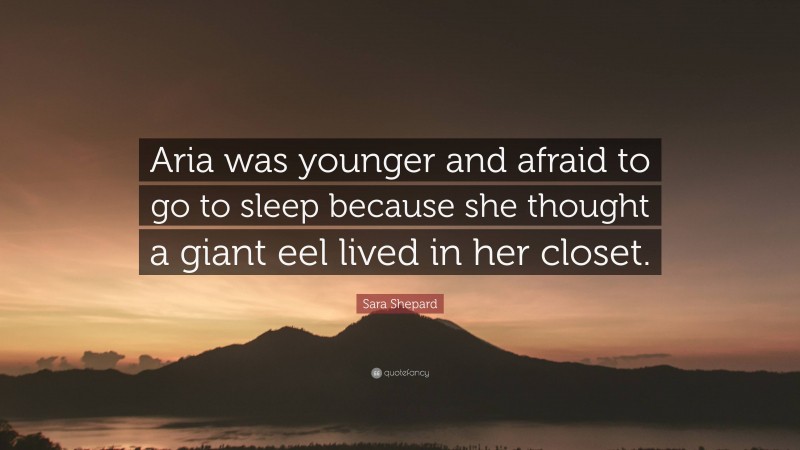 Sara Shepard Quote: “Aria was younger and afraid to go to sleep because she thought a giant eel lived in her closet.”