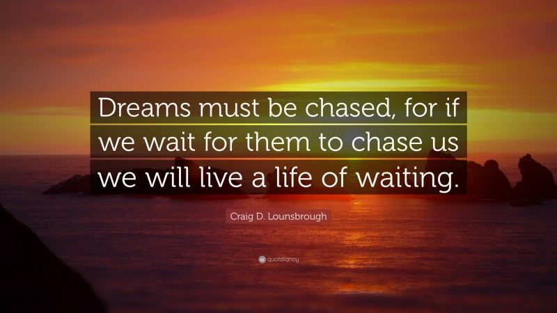 Craig D. Lounsbrough Quote: “Dreams must be chased, for if we wait for them to chase us we will live a life of waiting.”