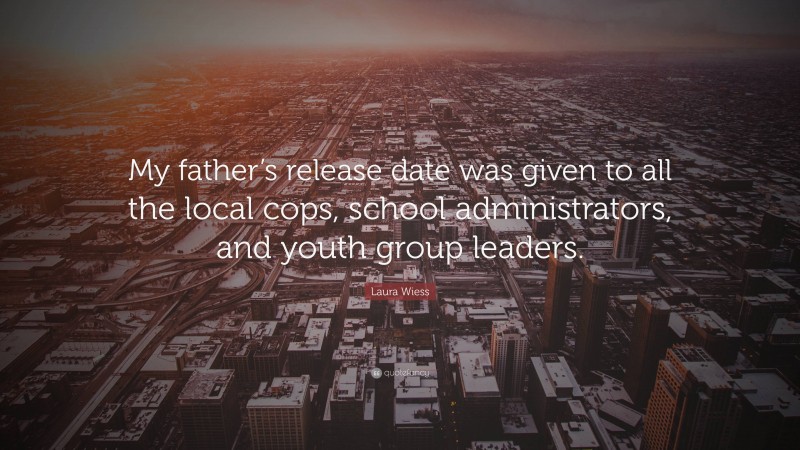 Laura Wiess Quote: “My father’s release date was given to all the local cops, school administrators, and youth group leaders.”