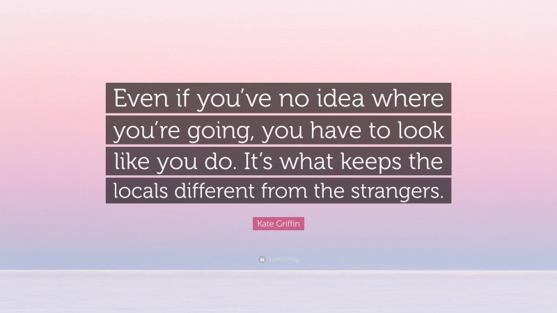 Kate Griffin Quote: “Even if you’ve no idea where you’re going, you have to look like you do. It’s what keeps the locals different from the strangers.”