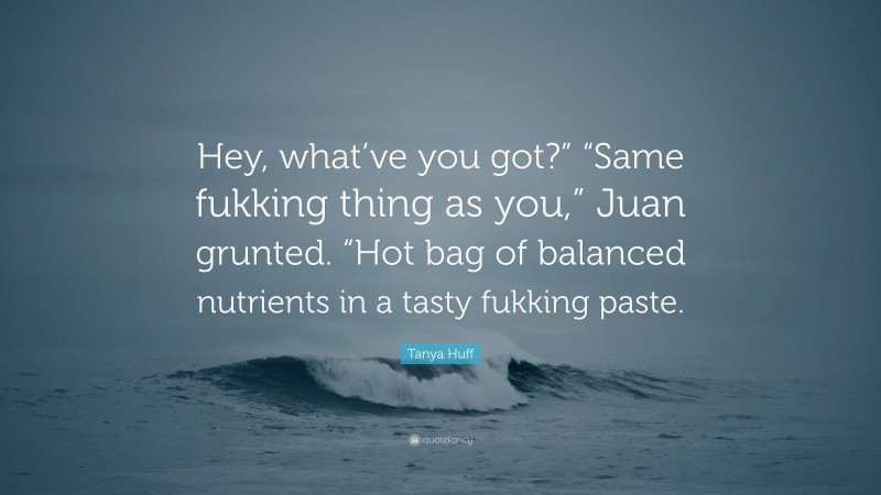 Tanya Huff Quote: “Hey, what’ve you got?” “Same fukking thing as you,” Juan grunted. “Hot bag of balanced nutrients in a tasty fukking paste.”