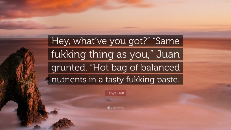 Tanya Huff Quote: “Hey, what’ve you got?” “Same fukking thing as you,” Juan grunted. “Hot bag of balanced nutrients in a tasty fukking paste.”