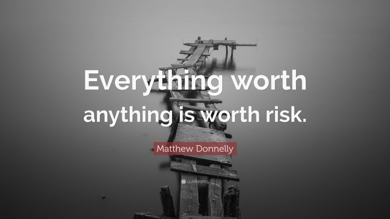 Matthew Donnelly Quote: “Everything worth anything is worth risk.”