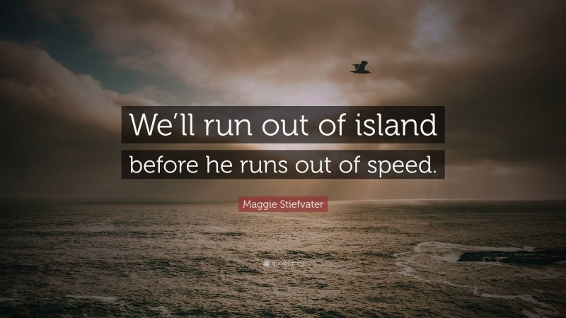 Maggie Stiefvater Quote: “We’ll run out of island before he runs out of speed.”