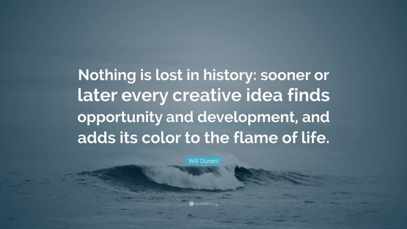 Will Durant Quote: “Nothing is lost in history: sooner or later every creative idea finds opportunity and development, and adds its color to the flame of life.”