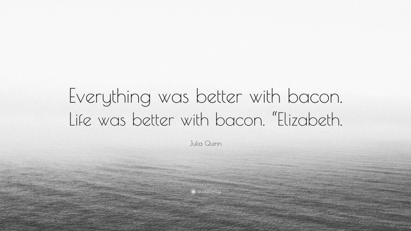 Julia Quinn Quote: “Everything was better with bacon. Life was better with bacon. “Elizabeth.”