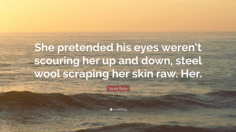 Laura Ruby Quote: “She pretended his eyes weren’t scouring her up and down, steel wool scraping her skin raw. Her.”