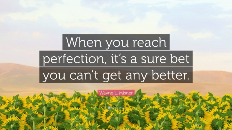 Wayne L. Misner Quote: “When you reach perfection, it’s a sure bet you can’t get any better.”