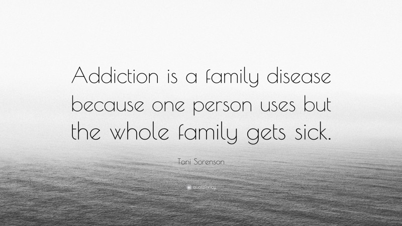 Toni Sorenson Quote: “Addiction is a family disease because one person uses but the whole family gets sick.”