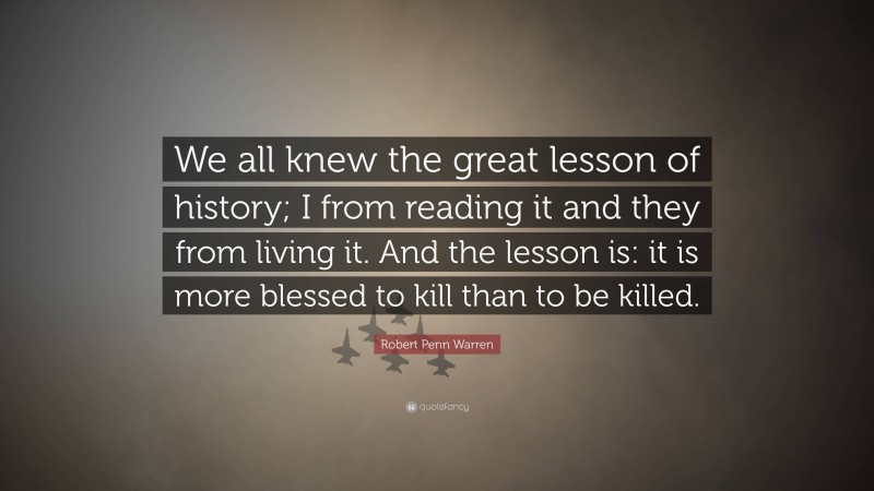 Robert Penn Warren Quote: “We all knew the great lesson of history; I from reading it and they from living it. And the lesson is: it is more blessed to kill than to be killed.”