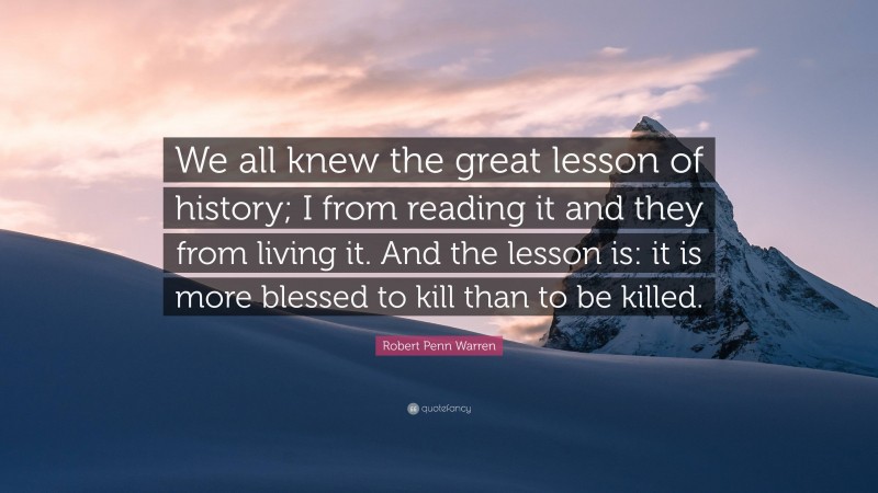 Robert Penn Warren Quote: “We all knew the great lesson of history; I from reading it and they from living it. And the lesson is: it is more blessed to kill than to be killed.”