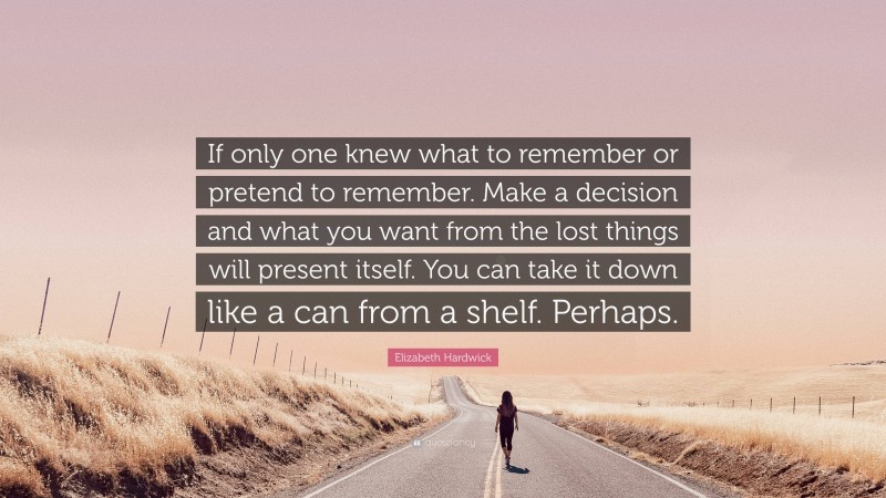 Elizabeth Hardwick Quote: “If only one knew what to remember or pretend to remember. Make a decision and what you want from the lost things will present itself. You can take it down like a can from a shelf. Perhaps.”