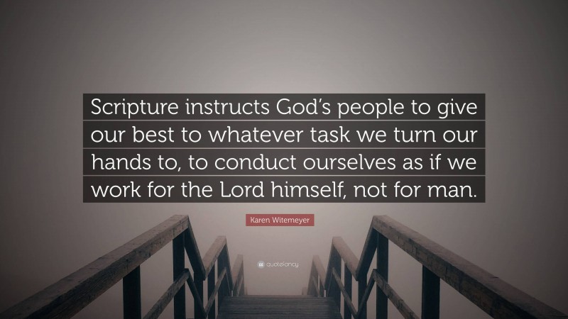 Karen Witemeyer Quote: “Scripture instructs God’s people to give our best to whatever task we turn our hands to, to conduct ourselves as if we work for the Lord himself, not for man.”