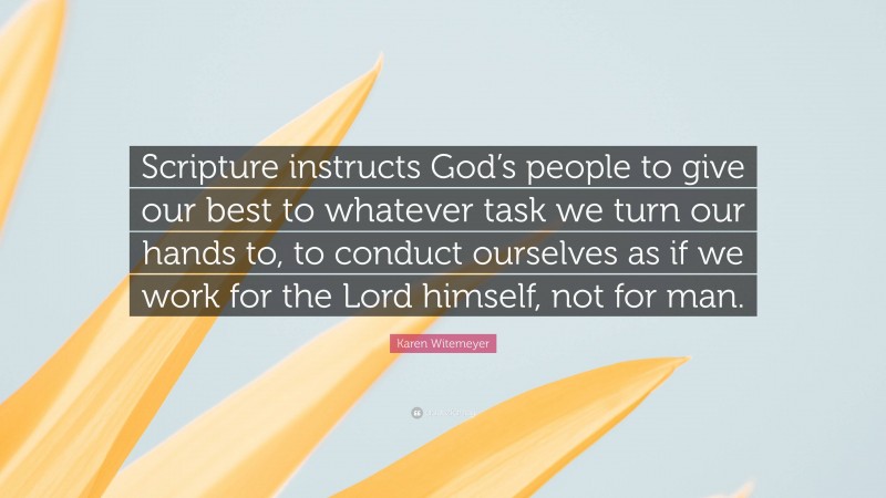 Karen Witemeyer Quote: “Scripture instructs God’s people to give our best to whatever task we turn our hands to, to conduct ourselves as if we work for the Lord himself, not for man.”