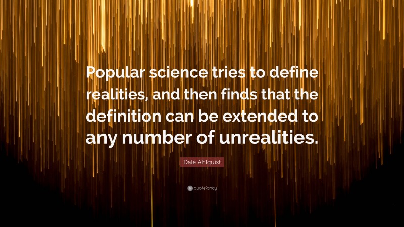 Dale Ahlquist Quote: “Popular science tries to define realities, and then finds that the definition can be extended to any number of unrealities.”