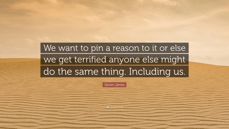 Steven James Quote: “We want to pin a reason to it or else we get terrified anyone else might do the same thing. Including us.”