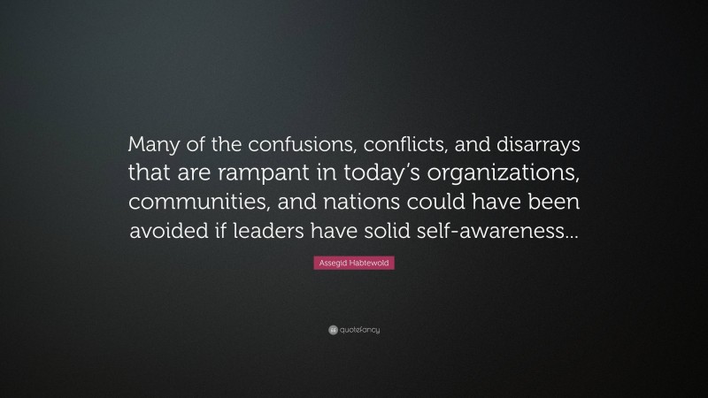 Assegid Habtewold Quote: “Many of the confusions, conflicts, and disarrays that are rampant in today’s organizations, communities, and nations could have been avoided if leaders have solid self-awareness...”