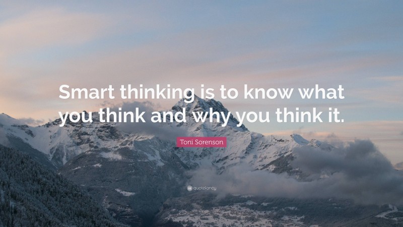 Toni Sorenson Quote: “Smart thinking is to know what you think and why you think it.”