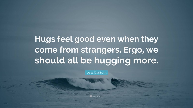Lena Dunham Quote: “Hugs feel good even when they come from strangers. Ergo, we should all be hugging more.”