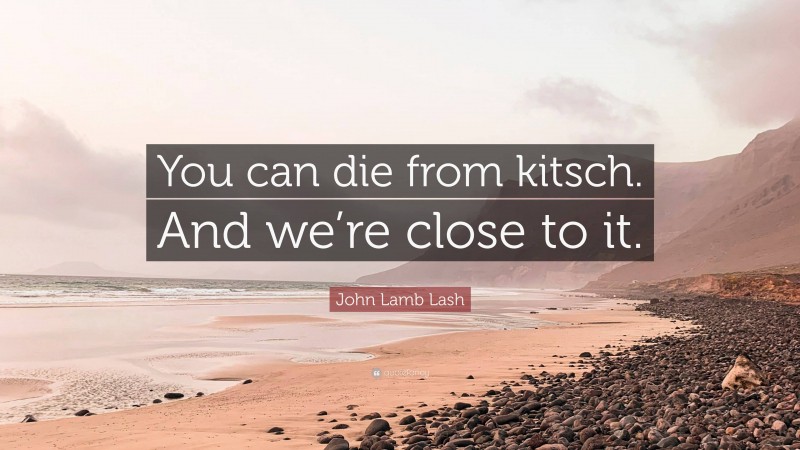 John Lamb Lash Quote: “You can die from kitsch. And we’re close to it.”