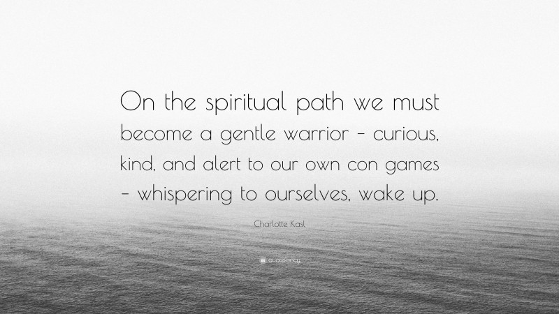 Charlotte Kasl Quote: “On the spiritual path we must become a gentle warrior – curious, kind, and alert to our own con games – whispering to ourselves, wake up.”