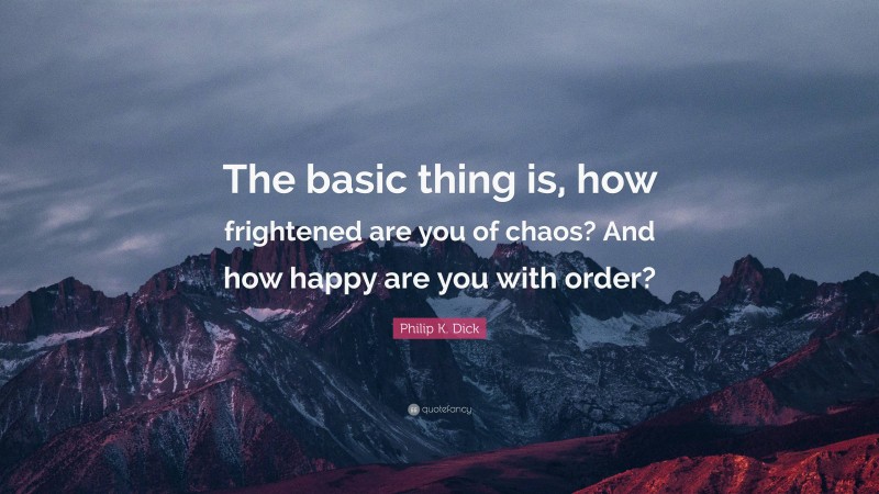 Philip K. Dick Quote: “The basic thing is, how frightened are you of chaos? And how happy are you with order?”