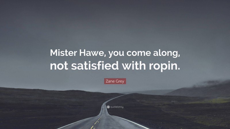 Zane Grey Quote: “Mister Hawe, you come along, not satisfied with ropin.”