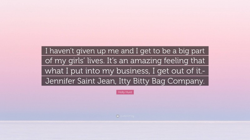 Holly Hurd Quote: “I haven’t given up me and I get to be a big part of my girls’ lives. It’s an amazing feeling that what I put into my business, I get out of it.- Jennifer Saint Jean, Itty Bitty Bag Company.”