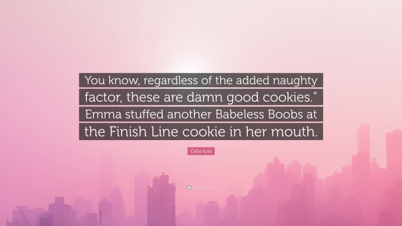 Celia Kyle Quote: “You know, regardless of the added naughty factor, these are damn good cookies.” Emma stuffed another Babeless Boobs at the Finish Line cookie in her mouth.”