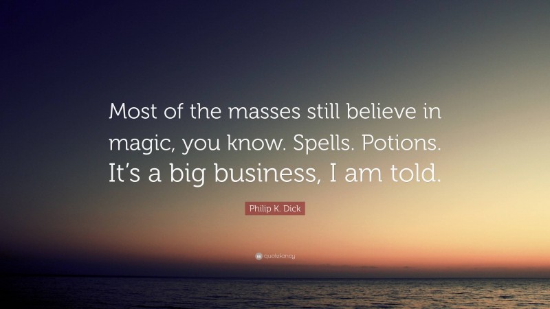 Philip K. Dick Quote: “Most of the masses still believe in magic, you know. Spells. Potions. It’s a big business, I am told.”