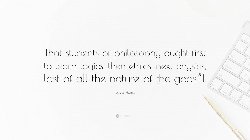 David Hume Quote: “That students of philosophy ought first to learn logics, then ethics, next physics, last of all the nature of the gods.”1.”