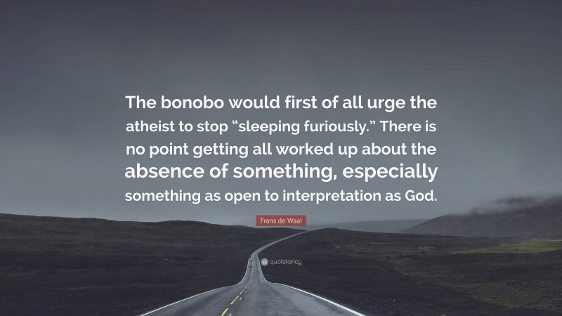 Frans de Waal Quote: “The bonobo would first of all urge the atheist to stop “sleeping furiously.” There is no point getting all worked up about the absence of something, especially something as open to interpretation as God.”