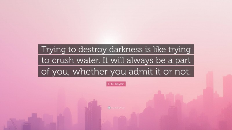 C.M. Rayne Quote: “Trying to destroy darkness is like trying to crush water. It will always be a part of you, whether you admit it or not.”