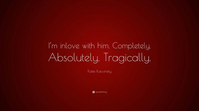 Katie Kacvinsky Quote: “I’m inlove with him. Completely. Absolutely. Tragically.”