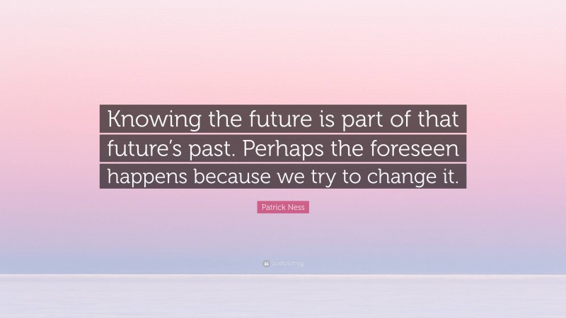 Patrick Ness Quote: “Knowing the future is part of that future’s past. Perhaps the foreseen happens because we try to change it.”