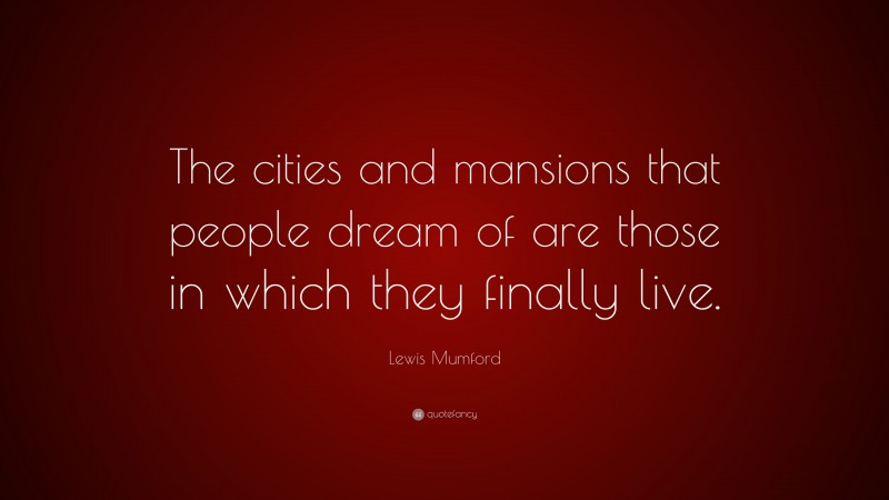 Lewis Mumford Quote: “The cities and mansions that people dream of are those in which they finally live.”