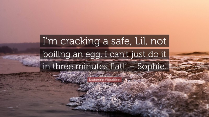 Katherine Woodfine Quote: “I’m cracking a safe, Lil, not boiling an egg. I can’t just do it in three minutes flat!′ – Sophie.”